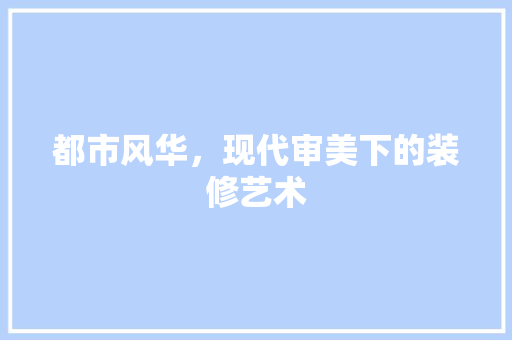 都市风华，现代审美下的装修艺术  第1张