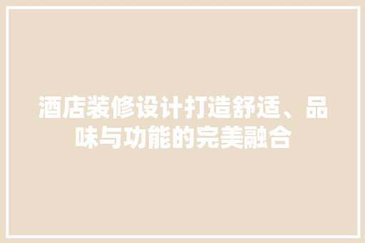 酒店装修设计打造舒适、品味与功能的完美融合