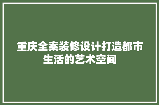 重庆全案装修设计打造都市生活的艺术空间