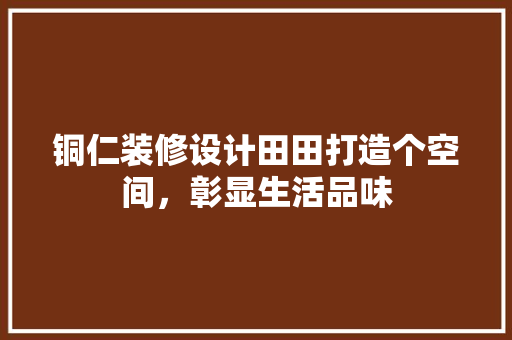 铜仁装修设计田田打造个空间，彰显生活品味  第1张
