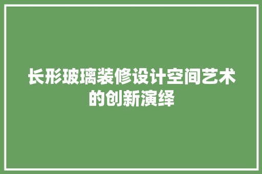 长形玻璃装修设计空间艺术的创新演绎