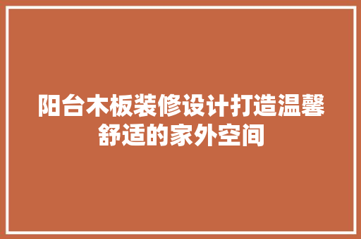 阳台木板装修设计打造温馨舒适的家外空间