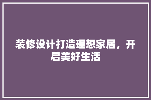 装修设计打造理想家居，开启美好生活