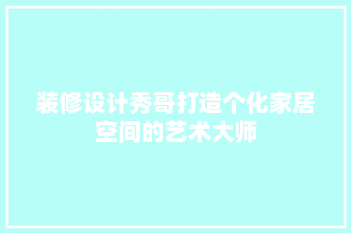 装修设计秀哥打造个化家居空间的艺术大师