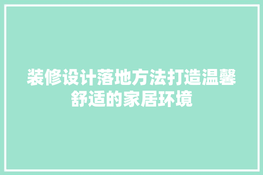 装修设计落地方法打造温馨舒适的家居环境