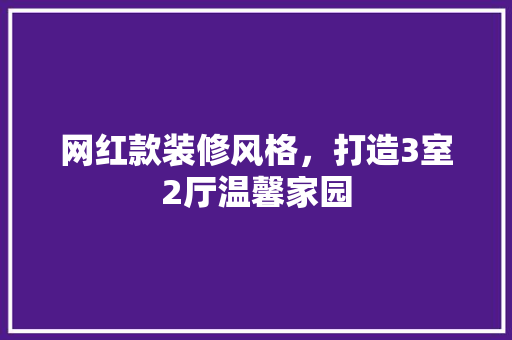 网红款装修风格，打造3室2厅温馨家园