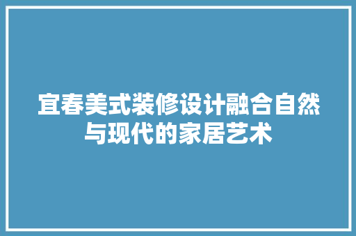 宜春美式装修设计融合自然与现代的家居艺术