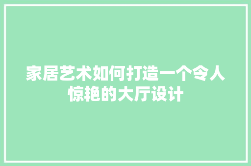 家居艺术如何打造一个令人惊艳的大厅设计