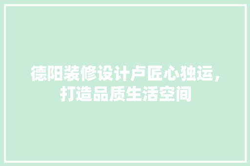 德阳装修设计卢匠心独运，打造品质生活空间