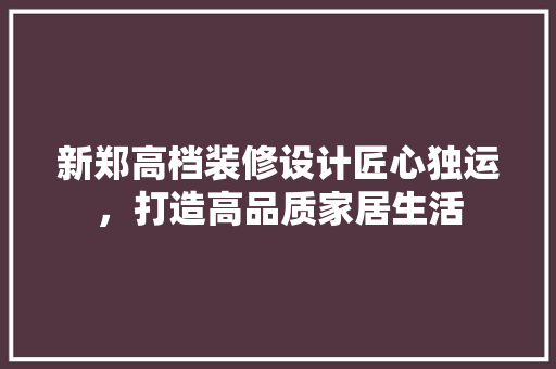 新郑高档装修设计匠心独运，打造高品质家居生活