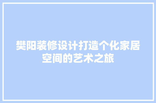 樊阳装修设计打造个化家居空间的艺术之旅