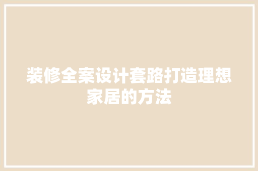 装修全案设计套路打造理想家居的方法