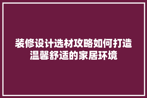 装修设计选材攻略如何打造温馨舒适的家居环境