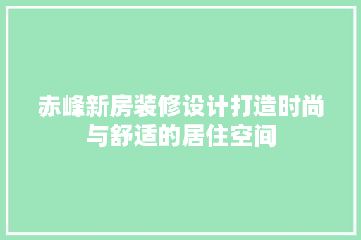 赤峰新房装修设计打造时尚与舒适的居住空间