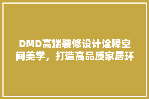 DMD高端装修设计诠释空间美学，打造高品质家居环境