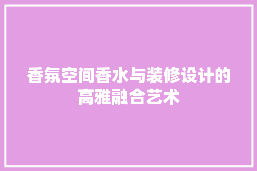 香氛空间香水与装修设计的高雅融合艺术  第1张