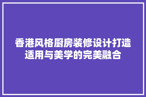 香港风格厨房装修设计打造适用与美学的完美融合