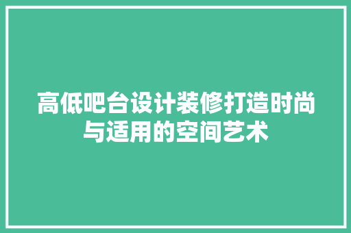 高低吧台设计装修打造时尚与适用的空间艺术  第1张