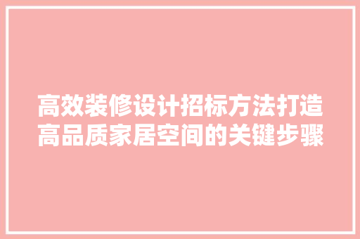高效装修设计招标方法打造高品质家居空间的关键步骤