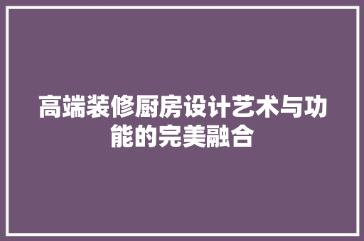 高端装修厨房设计艺术与功能的完美融合