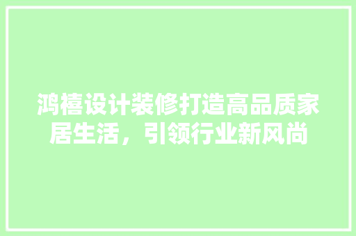 鸿禧设计装修打造高品质家居生活，引领行业新风尚