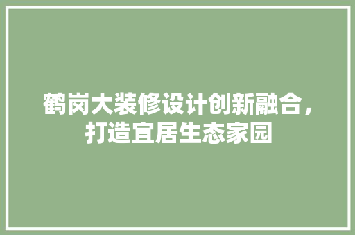 鹤岗大装修设计创新融合，打造宜居生态家园  第1张