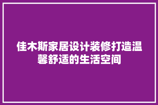 佳木斯家居设计装修打造温馨舒适的生活空间