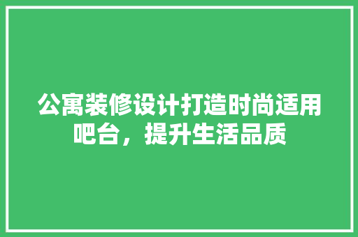 公寓装修设计打造时尚适用吧台，提升生活品质