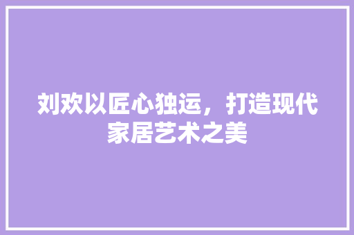 刘欢以匠心独运，打造现代家居艺术之美
