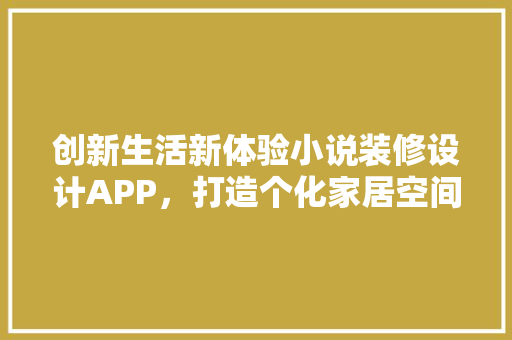 创新生活新体验小说装修设计APP，打造个化家居空间