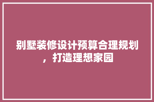 别墅装修设计预算合理规划，打造理想家园