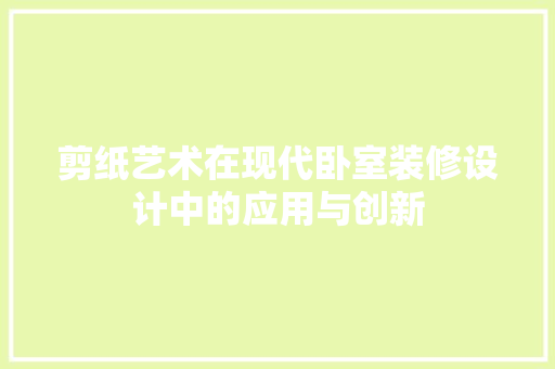 剪纸艺术在现代卧室装修设计中的应用与创新