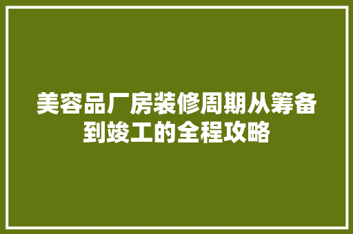 美容品厂房装修周期从筹备到竣工的全程攻略