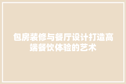 包房装修与餐厅设计打造高端餐饮体验的艺术