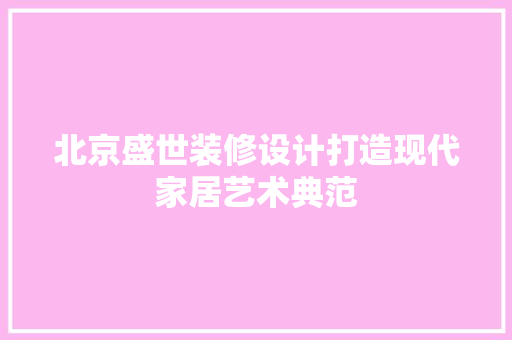 北京盛世装修设计打造现代家居艺术典范