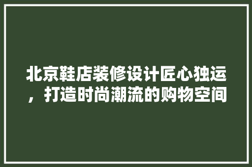 北京鞋店装修设计匠心独运，打造时尚潮流的购物空间