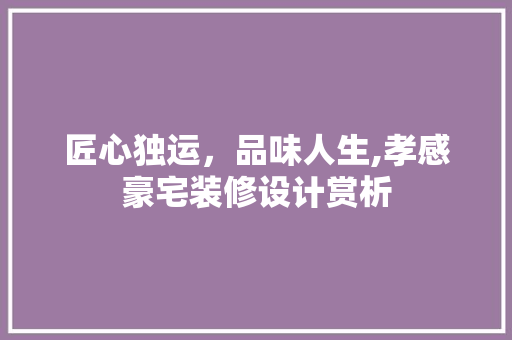 匠心独运，品味人生,孝感豪宅装修设计赏析