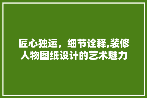 匠心独运，细节诠释,装修人物图纸设计的艺术魅力