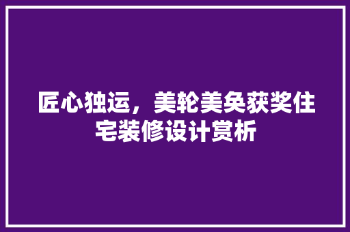 匠心独运，美轮美奂获奖住宅装修设计赏析