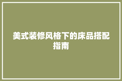 美式装修风格下的床品搭配指南