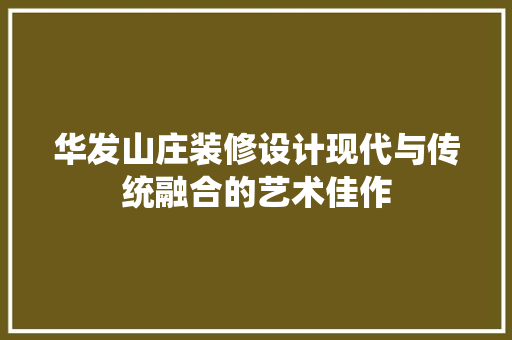 华发山庄装修设计现代与传统融合的艺术佳作