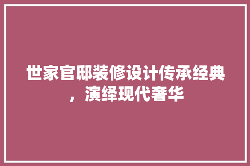 世家官邸装修设计传承经典，演绎现代奢华