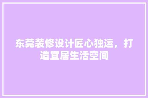 东莞装修设计匠心独运，打造宜居生活空间