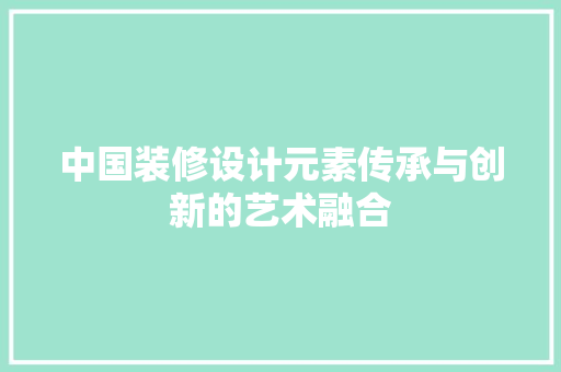 中国装修设计元素传承与创新的艺术融合