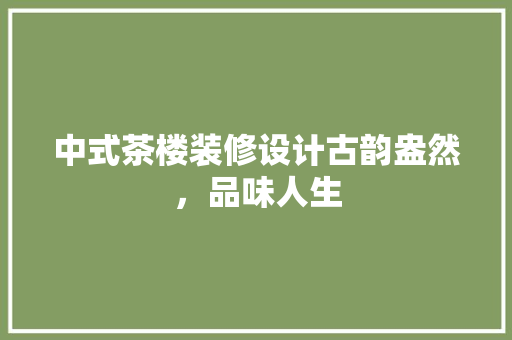 中式茶楼装修设计古韵盎然，品味人生