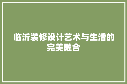 临沂装修设计艺术与生活的完美融合