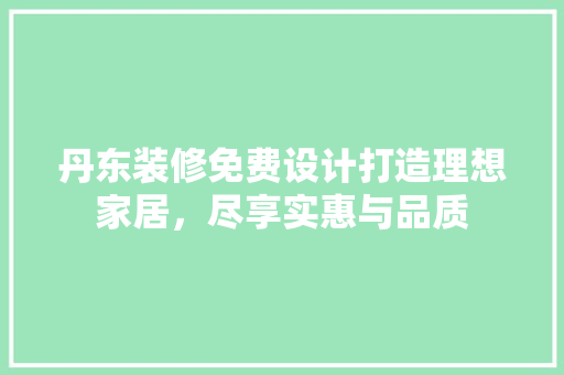 丹东装修免费设计打造理想家居，尽享实惠与品质