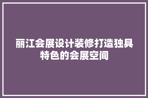 丽江会展设计装修打造独具特色的会展空间