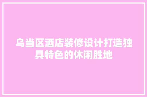 乌当区酒店装修设计打造独具特色的休闲胜地