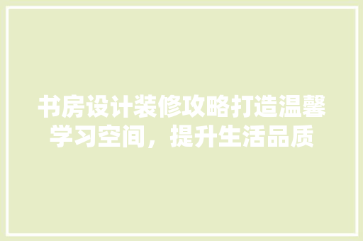 书房设计装修攻略打造温馨学习空间，提升生活品质